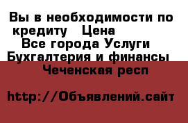 Вы в необходимости по кредиту › Цена ­ 90 000 - Все города Услуги » Бухгалтерия и финансы   . Чеченская респ.